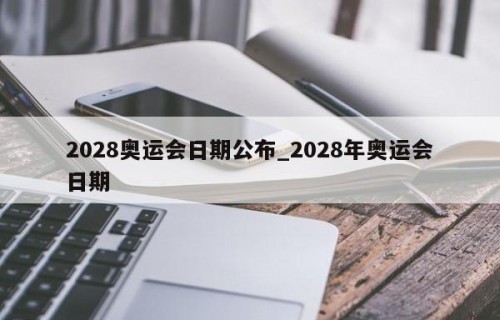 2028奥运会日期公布_2028年奥运会日期