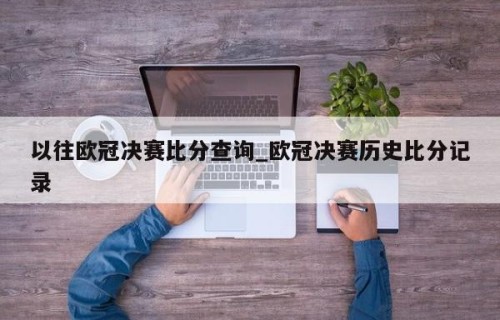 以往欧冠决赛比分查询_欧冠决赛历史比分记录