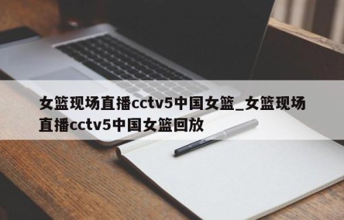 女篮现场直播cctv5中国女篮_女篮现场直播cctv5中国女篮回放