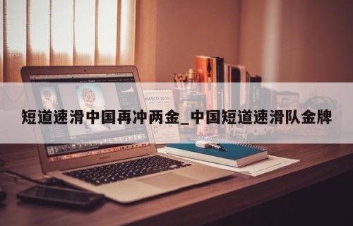 短道速滑中国再冲两金_中国短道速滑队金牌