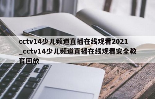 cctv14少儿频道直播在线观看2021_cctv14少儿频道直播在线观看安全教育回放