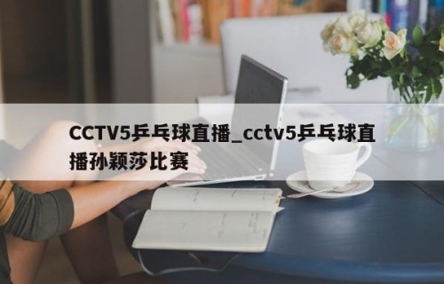 CCTV5乒乓球直播_cctv5乒乓球直播孙颖莎比赛