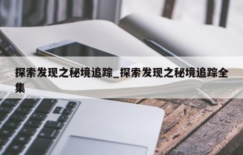 探索发现之秘境追踪_探索发现之秘境追踪全集