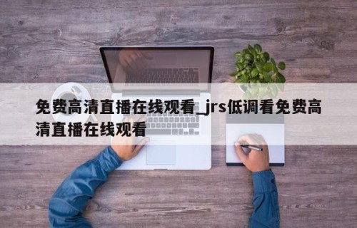 免费高清直播在线观看_jrs低调看免费高清直播在线观看