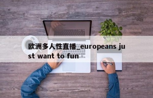 欧洲多人性直播_europeans just want to fun