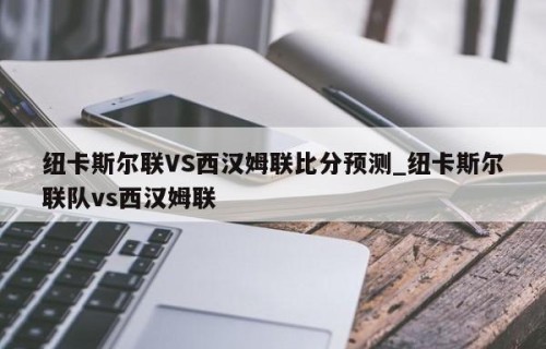 纽卡斯尔联VS西汉姆联比分预测_纽卡斯尔联队vs西汉姆联
