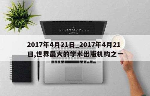 2017年4月21日_2017年4月21日,世界最大的学术出版机构之一