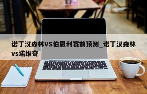 诺丁汉森林VS伯恩利赛前预测_诺丁汉森林vs诺维奇