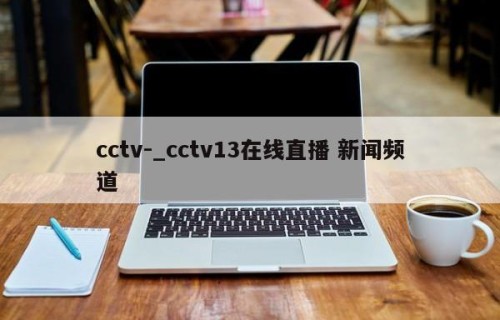 cctv-_cctv13在线直播 新闻频道