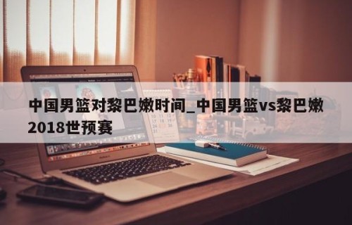 中国男篮对黎巴嫩时间_中国男篮vs黎巴嫩2018世预赛