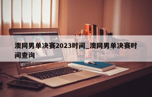 澳网男单决赛2023时间_澳网男单决赛时间查询