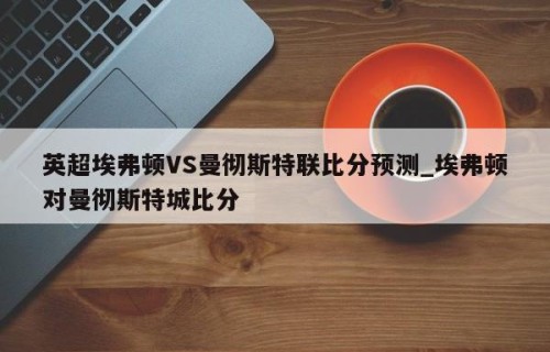 英超埃弗顿VS曼彻斯特联比分预测_埃弗顿对曼彻斯特城比分