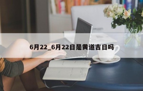 6月22_6月22日是黄道吉日吗