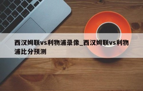 西汉姆联vs利物浦录像_西汉姆联vs利物浦比分预测