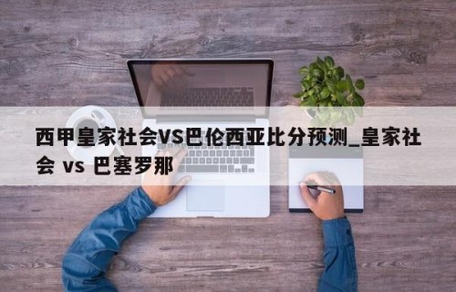 西甲皇家社会VS巴伦西亚比分预测_皇家社会 vs 巴塞罗那