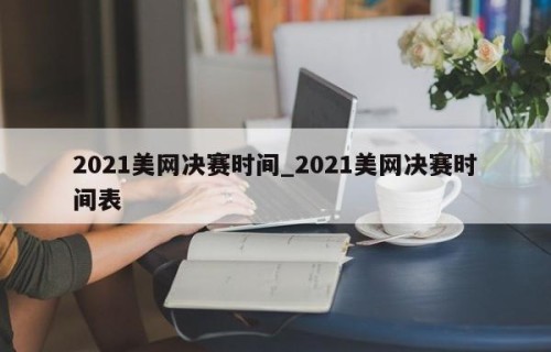 2021美网决赛时间_2021美网决赛时间表