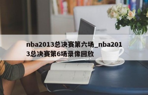 nba2013总决赛第六场_nba2013总决赛第6场录像回放