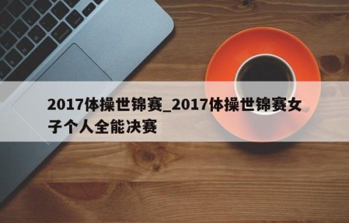 2017体操世锦赛_2017体操世锦赛女子个人全能决赛
