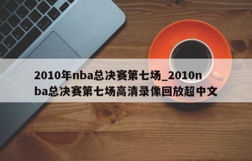 2010年nba总决赛第七场_2010nba总决赛第七场高清录像回放超中文
