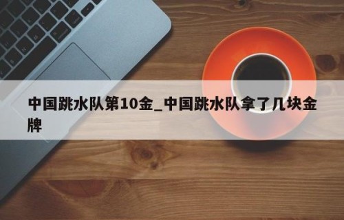 中国跳水队第10金_中国跳水队拿了几块金牌