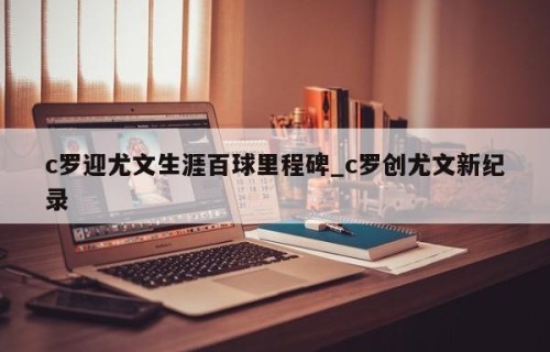 c罗迎尤文生涯百球里程碑_c罗创尤文新纪录
