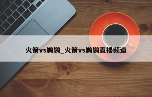 火箭vs鹈鹕_火箭vs鹈鹕直播频道