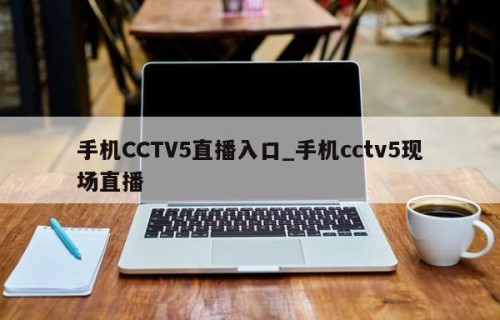 手机CCTV5直播入口_手机cctv5现场直播