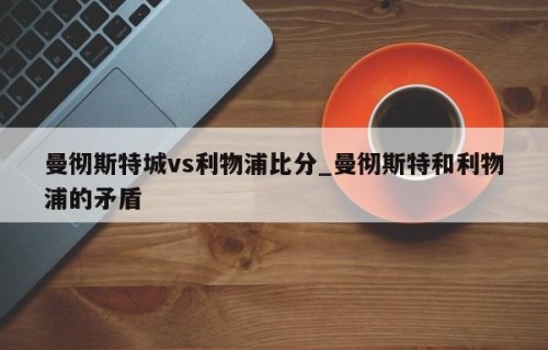 曼彻斯特城vs利物浦比分_曼彻斯特和利物浦的矛盾