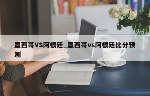 墨西哥VS阿根廷_墨西哥vs阿根廷比分预测