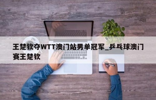 王楚钦夺WTT澳门站男单冠军_乒乓球澳门赛王楚钦