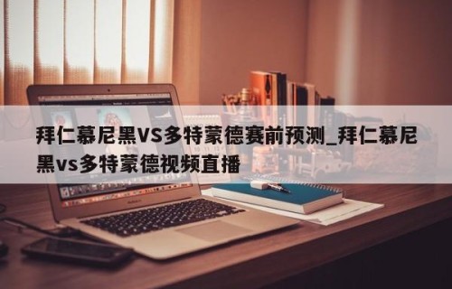 拜仁慕尼黑VS多特蒙德赛前预测_拜仁慕尼黑vs多特蒙德视频直播