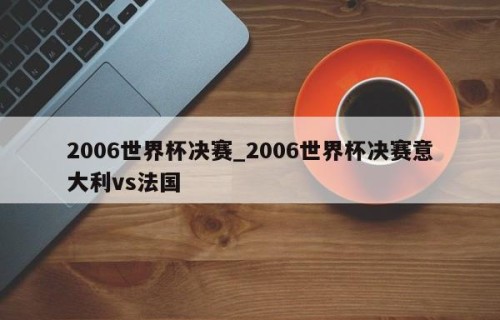 2006世界杯决赛_2006世界杯决赛意大利vs法国