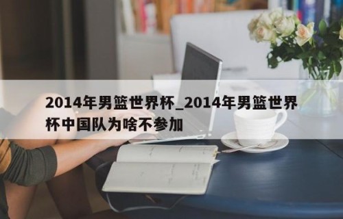 2014年男篮世界杯_2014年男篮世界杯中国队为啥不参加