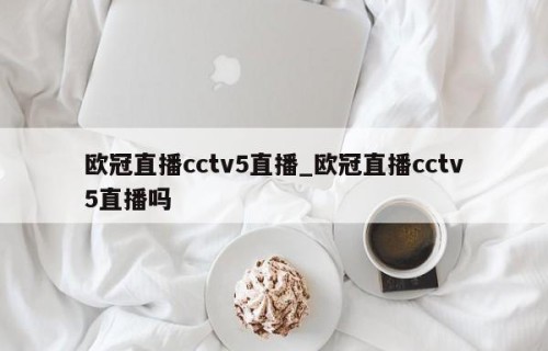 欧冠直播cctv5直播_欧冠直播cctv5直播吗