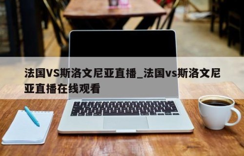 法国VS斯洛文尼亚直播_法国vs斯洛文尼亚直播在线观看
