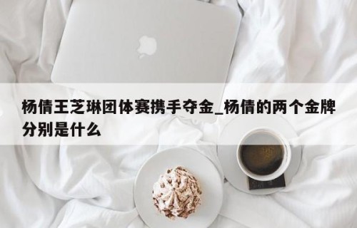 杨倩王芝琳团体赛携手夺金_杨倩的两个金牌分别是什么