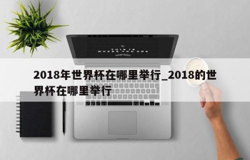 2018年世界杯在哪里举行_2018的世界杯在哪里举行