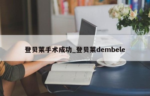 登贝莱手术成功_登贝莱dembele