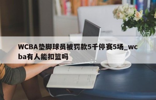WCBA垫脚球员被罚款5千停赛5场_wcba有人能扣篮吗