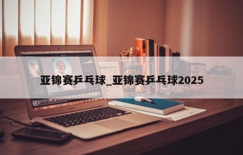 亚锦赛乒乓球_亚锦赛乒乓球2025
