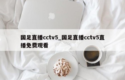 国足直播cctv5_国足直播cctv5直播免费观看
