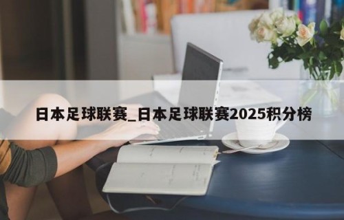 日本足球联赛_日本足球联赛2025积分榜