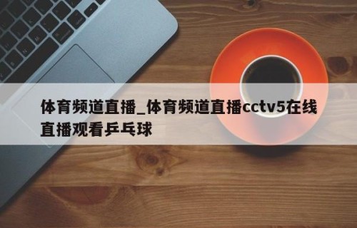 体育频道直播_体育频道直播cctv5在线直播观看乒乓球