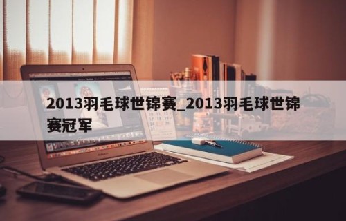 2013羽毛球世锦赛_2013羽毛球世锦赛冠军