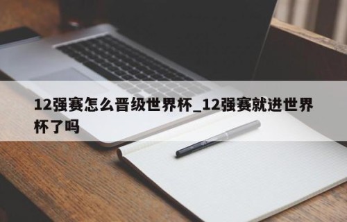 12强赛怎么晋级世界杯_12强赛就进世界杯了吗