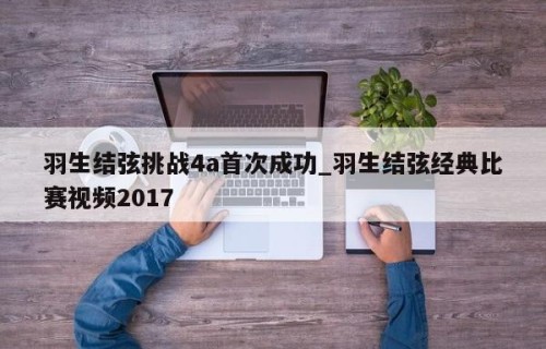 羽生结弦挑战4a首次成功_羽生结弦经典比赛视频2017