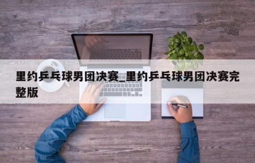 里约乒乓球男团决赛_里约乒乓球男团决赛完整版