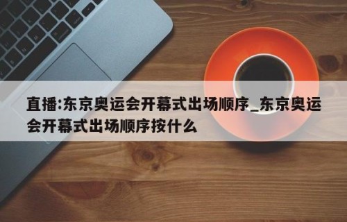 直播:东京奥运会开幕式出场顺序_东京奥运会开幕式出场顺序按什么