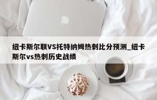 纽卡斯尔联VS托特纳姆热刺比分预测_纽卡斯尔vs热刺历史战绩