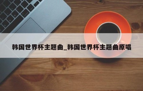 韩国世界杯主题曲_韩国世界杯主题曲原唱